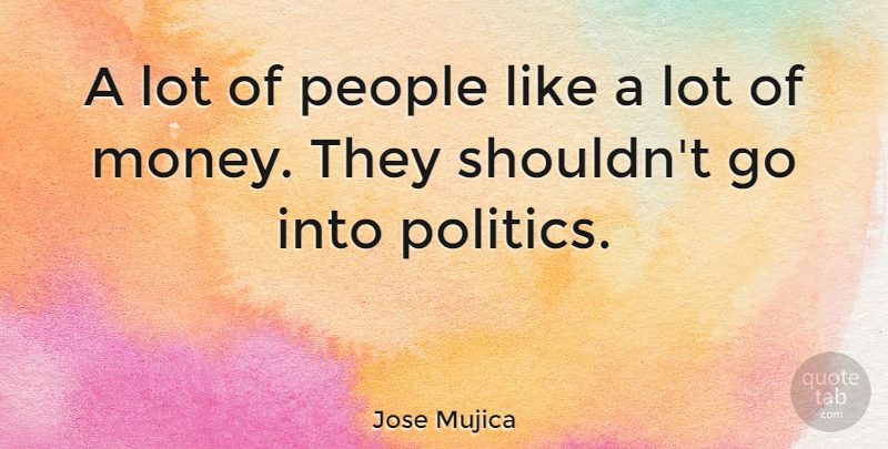 Jose Mujica Quote About Money, People, Politics: A Lot Of People Like...
