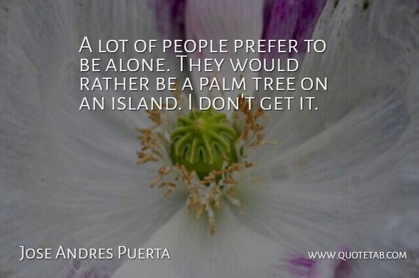 Jose Andres Puerta Quote About Alone, Palm, People, Prefer, Rather: A Lot Of People Prefer...
