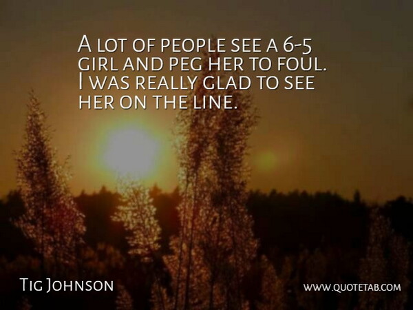 Tig Johnson Quote About Girl, Glad, Peg, People: A Lot Of People See...