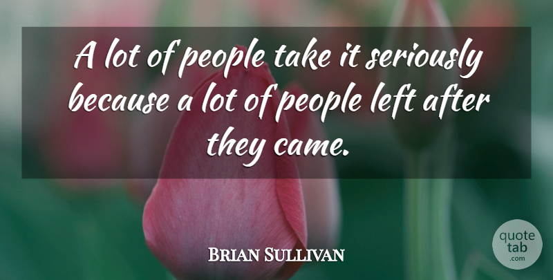 Brian Sullivan Quote About Left, People, Seriously: A Lot Of People Take...