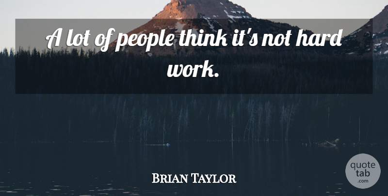 Brian Taylor Quote About Hard, Hard Work, People: A Lot Of People Think...