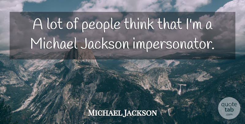 Michael Jackson Quote About Thinking, People, Impersonators: A Lot Of People Think...