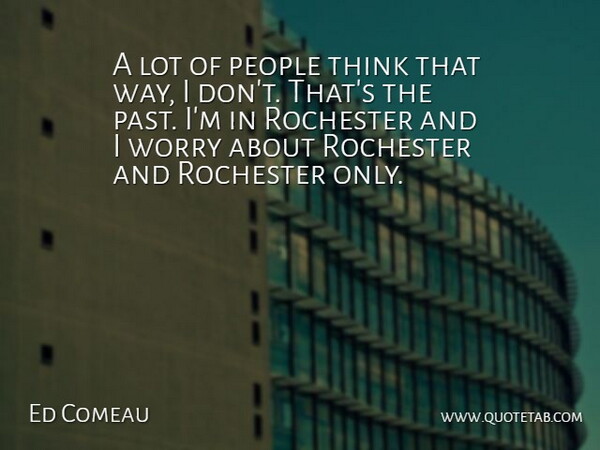 Ed Comeau Quote About People, Rochester, Worry: A Lot Of People Think...