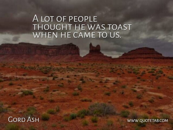 Gord Ash Quote About Came, People, Toast: A Lot Of People Thought...