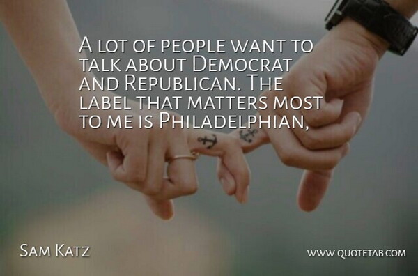 Sam Katz Quote About Democrat, Label, Matters, People, Talk: A Lot Of People Want...