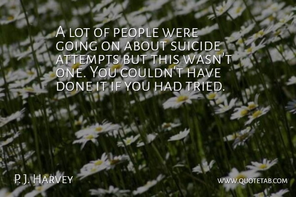 P. J. Harvey Quote About Attempts, People, Suicide: A Lot Of People Were...