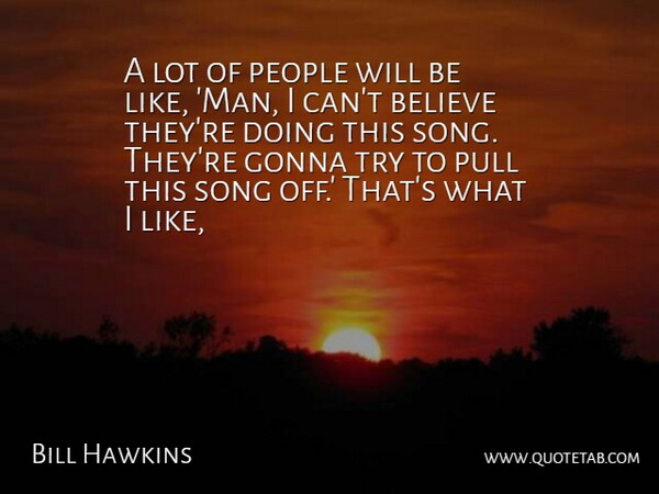 Bill Hawkins Quote About Believe, Gonna, People, Pull, Song: A Lot Of People Will...