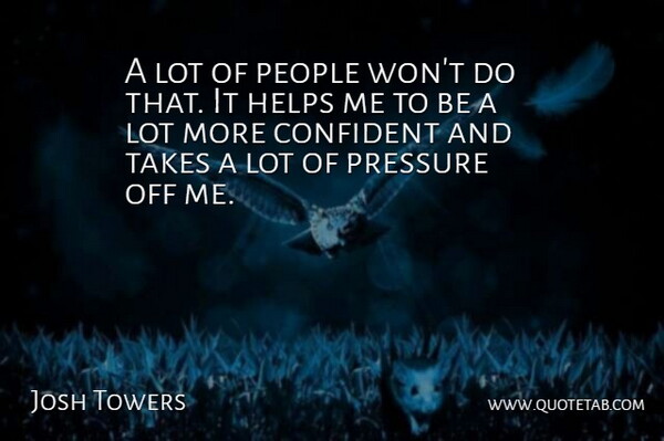 Josh Towers Quote About Confident, Helps, People, Pressure, Takes: A Lot Of People Wont...