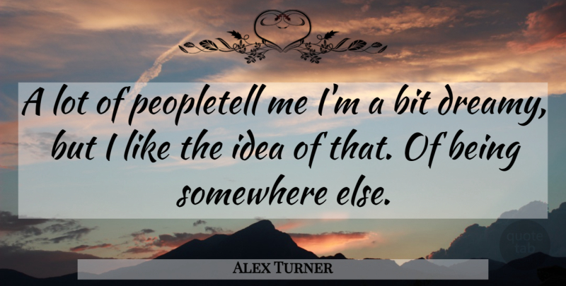 Alex Turner Quote About Somewhere Else, Ideas, Dreamy: A Lot Of Peopletell Me...