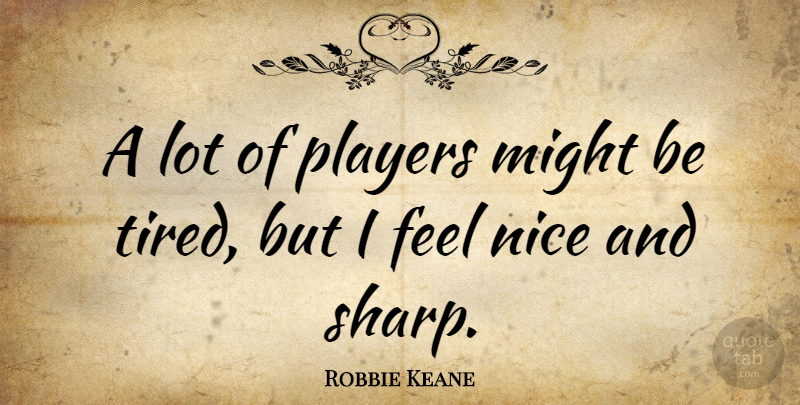 Robbie Keane Quote About Nice, Tired, Player: A Lot Of Players Might...