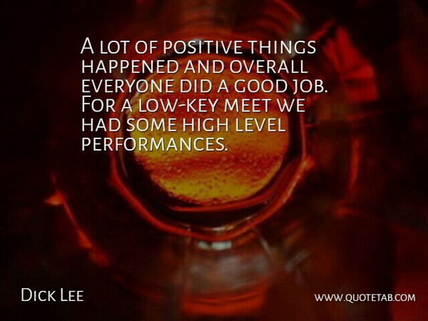 Dick Lee Quote About Good, Happened, High, Level, Meet: A Lot Of Positive Things...