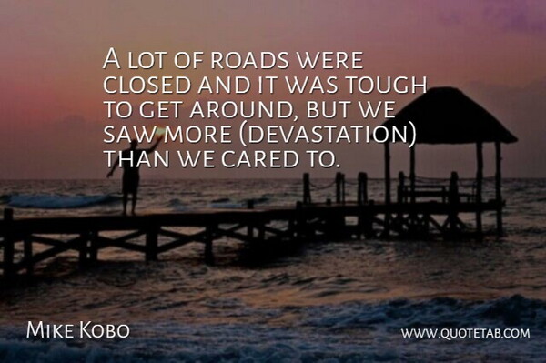 Mike Kobo Quote About Cared, Closed, Roads, Saw, Tough: A Lot Of Roads Were...