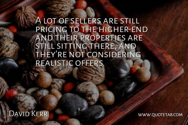 David Kerr Quote About Pricing, Properties, Realistic, Sitting: A Lot Of Sellers Are...