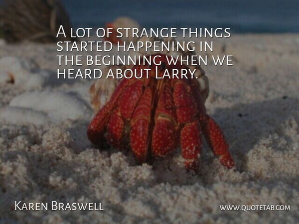 Karen Braswell Quote About Beginning, Happening, Heard, Strange: A Lot Of Strange Things...