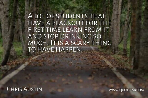 Chris Austin Quote About Drinking, Learn, Scary, Stop, Students: A Lot Of Students That...