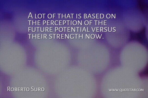 Roberto Suro Quote About Based, Future, Perception, Potential, Strength: A Lot Of That Is...