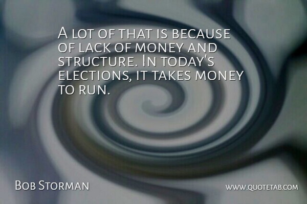 Bob Storman Quote About Elections, Lack, Money, Takes: A Lot Of That Is...