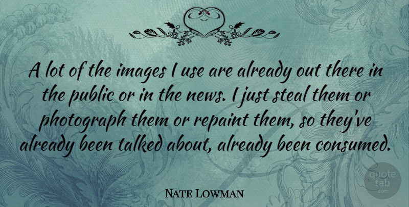 Nate Lowman Quote About News, Use, Stealing: A Lot Of The Images...