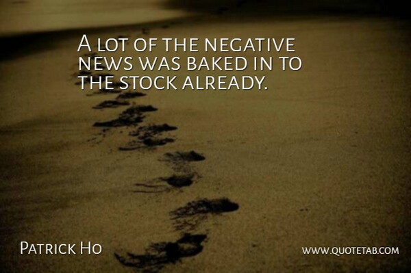 Patrick Ho Quote About Baked, Negative, News, Stock: A Lot Of The Negative...