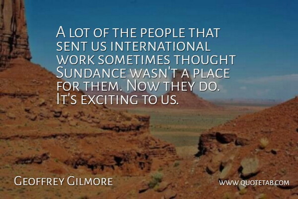 Geoffrey Gilmore Quote About Exciting, People, Sent, Sundance, Work: A Lot Of The People...