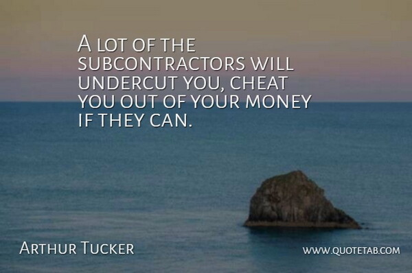 Arthur Tucker Quote About Cheat, Money: A Lot Of The Subcontractors...