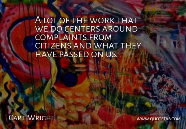 Capt. Wright Quote About Centers, Citizens, Complaints, Passed, Work: A Lot Of The Work...