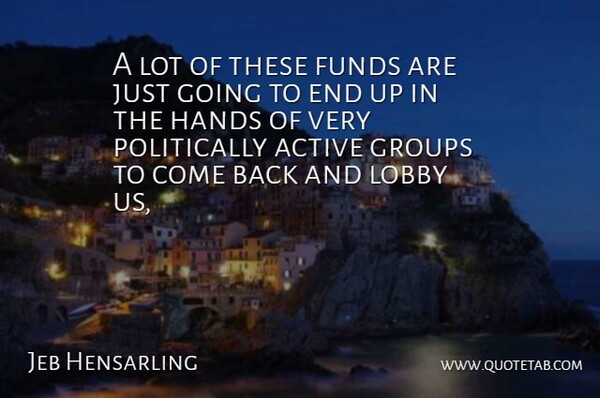 Jeb Hensarling Quote About Active, Funds, Groups, Hands, Lobby: A Lot Of These Funds...