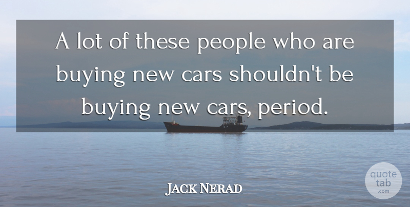Jack Nerad Quote About Buying, Cars, People: A Lot Of These People...
