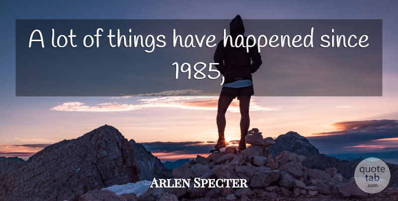 Arlen Specter Quote About Happened, Since: A Lot Of Things Have...