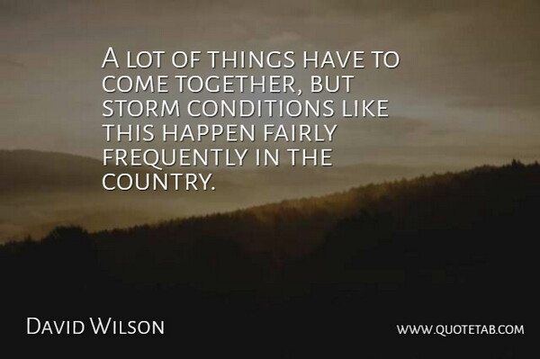David Wilson Quote About Conditions, Fairly, Frequently, Happen, Storm: A Lot Of Things Have...