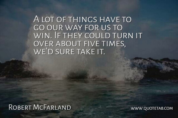Robert McFarland Quote About Five, Sure, Turn: A Lot Of Things Have...