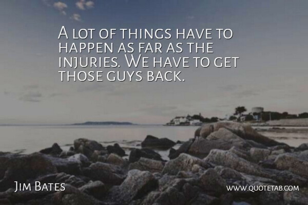 Jim Bates Quote About Far, Guys, Happen: A Lot Of Things Have...