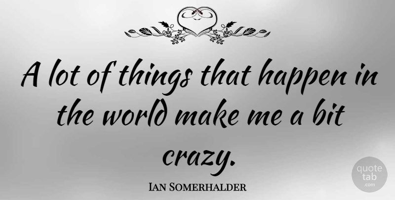 Ian Somerhalder Quote About Crazy, World, Bits: A Lot Of Things That...