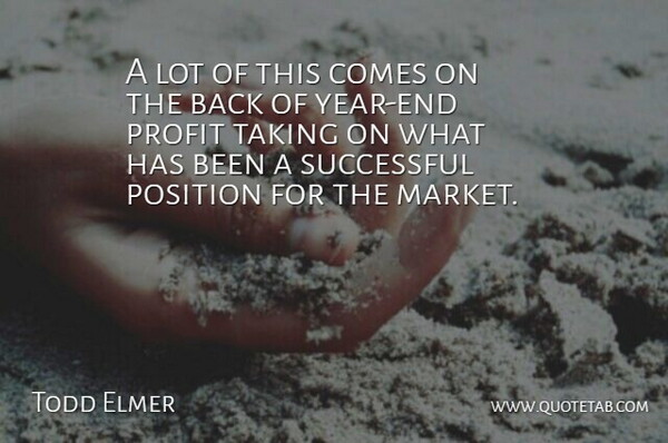 Todd Elmer Quote About Position, Profit, Successful, Taking: A Lot Of This Comes...