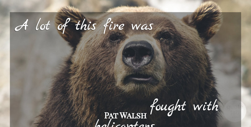 Pat Walsh Quote About Fire, Fought: A Lot Of This Fire...