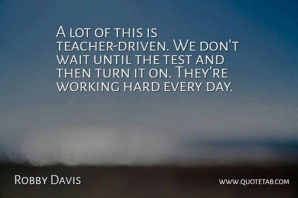 Robby Davis Quote About Hard, Test, Turn, Until, Wait: A Lot Of This Is...