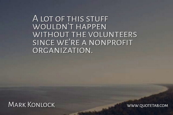 Mark Konlock Quote About Happen, Nonprofit, Since, Stuff, Volunteers: A Lot Of This Stuff...