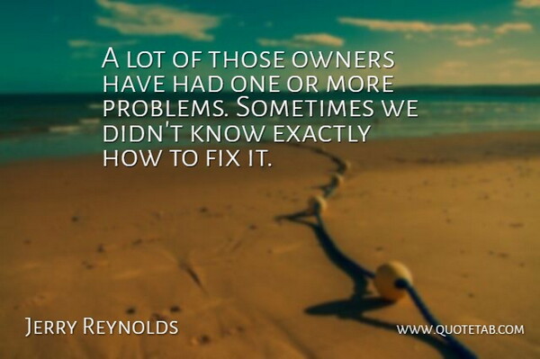 Jerry Reynolds Quote About Exactly, Fix, Owners, Problems: A Lot Of Those Owners...
