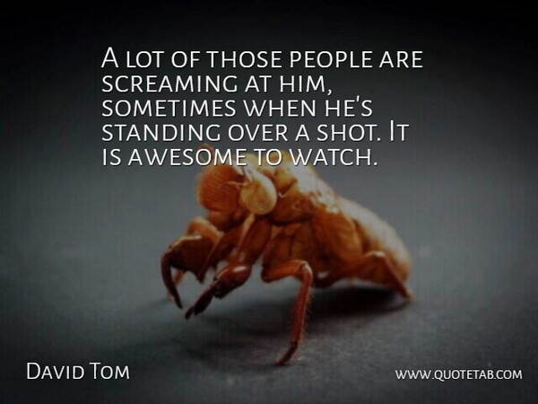 David Tom Quote About Awesome, People, Screaming, Standing: A Lot Of Those People...