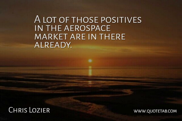Chris Lozier Quote About Aerospace, Market, Positives: A Lot Of Those Positives...