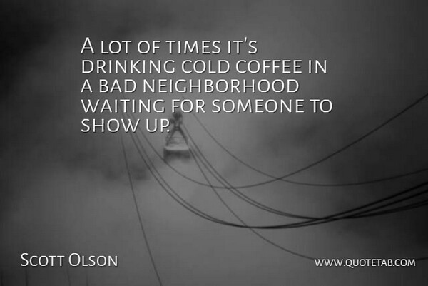 Scott Olson Quote About Bad, Coffee, Cold, Drinking, Waiting: A Lot Of Times Its...