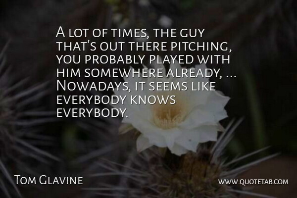 Tom Glavine Quote About Everybody, Guy, Knows, Played, Seems: A Lot Of Times The...