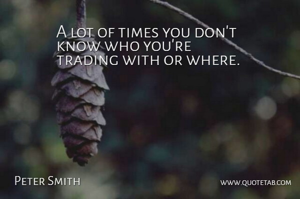 Peter Smith Quote About Trading: A Lot Of Times You...