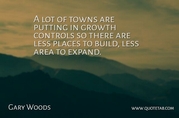 Gary Woods Quote About Area, Controls, Growth, Less, Places: A Lot Of Towns Are...