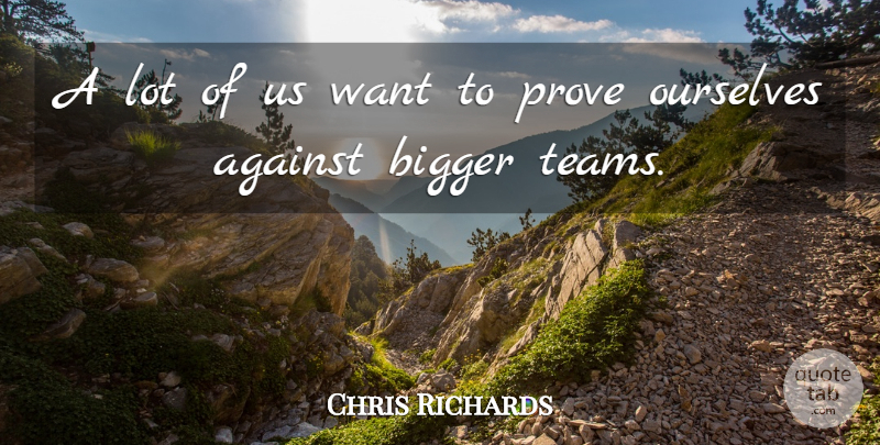 Chris Richards Quote About Against, Bigger, Ourselves, Prove: A Lot Of Us Want...
