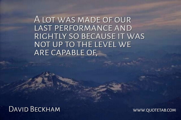 David Beckham Quote About Capable, Last, Level, Performance, Rightly: A Lot Was Made Of...