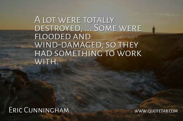 Eric Cunningham Quote About Flooded, Totally, Work: A Lot Were Totally Destroyed...