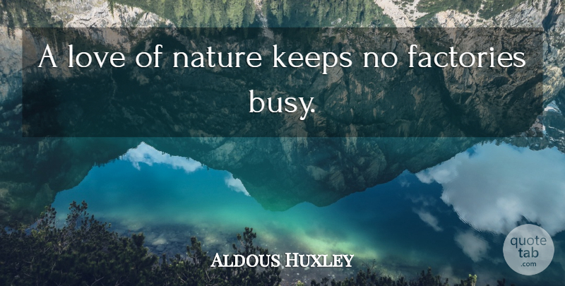 Aldous Huxley Quote About Busy, Factories, Nature Love: A Love Of Nature Keeps...