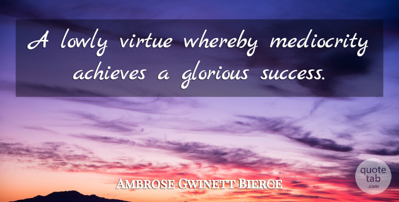 Ambrose Gwinett Bierce Quote About Achieves, Glorious, Lowly, Mediocrity, Virtue: A Lowly Virtue Whereby Mediocrity...