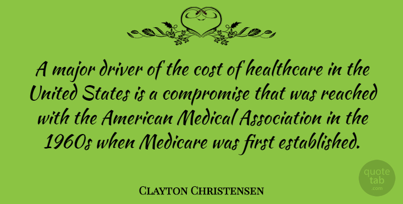 Clayton Christensen Quote About Compromise, Driver, Major, Medical, Medicare: A Major Driver Of The...